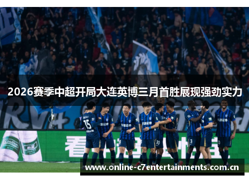 2026赛季中超开局大连英博三月首胜展现强劲实力
