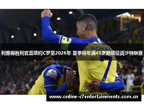 利雅得胜利官宣续约C罗至2026年 夏季将年满41岁继续征战沙特联赛