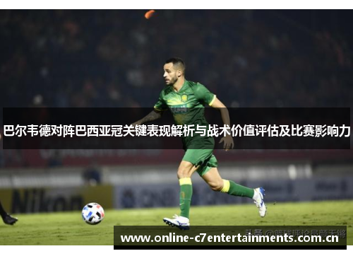 巴尔韦德对阵巴西亚冠关键表现解析与战术价值评估及比赛影响力