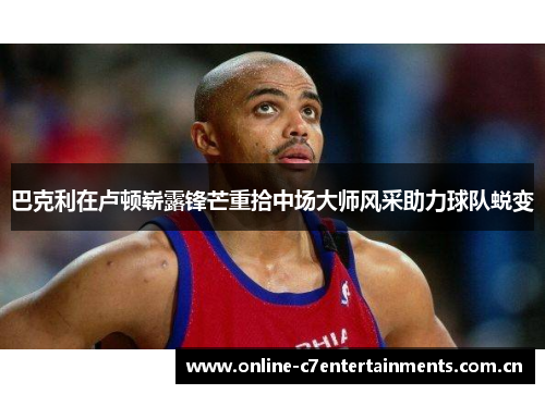 巴克利在卢顿崭露锋芒重拾中场大师风采助力球队蜕变