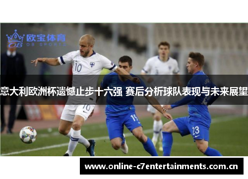 意大利欧洲杯遗憾止步十六强 赛后分析球队表现与未来展望