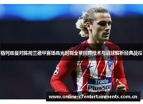 格列兹曼对阵荷兰德甲赛场高光时刻全景回顾技术与进球解析经典战役