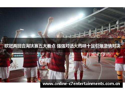 欧冠两回合淘汰赛五大看点 强强对话火药味十足引爆激情对决